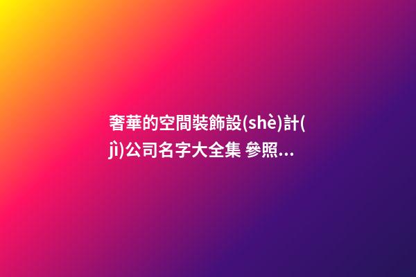 奢華的空間裝飾設(shè)計(jì)公司名字大全集 參照這些好名字-第1張-公司起名-玄機(jī)派